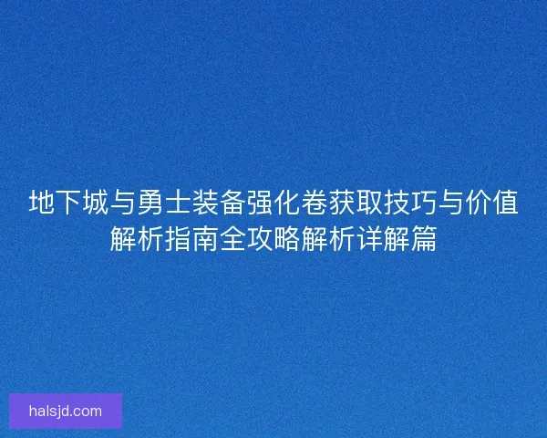 地下城与勇士装备强化卷获取技巧与价值解析指南全攻略解析详解篇