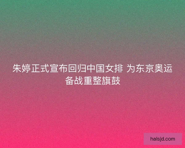 朱婷正式宣布回归中国女排 为东京奥运备战重整旗鼓