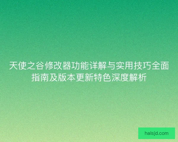 天使之谷修改器功能详解与实用技巧全面指南及版本更新特色深度解析
