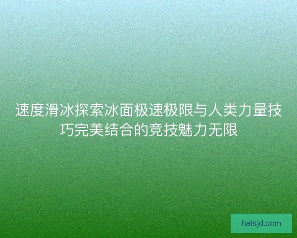 速度滑冰探索冰面极速极限与人类力量技巧完美结合的竞技魅力无限