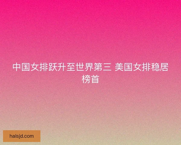 中国女排跃升至世界第三 美国女排稳居榜首