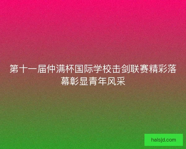 第十一届仲满杯国际学校击剑联赛精彩落幕彰显青年风采
