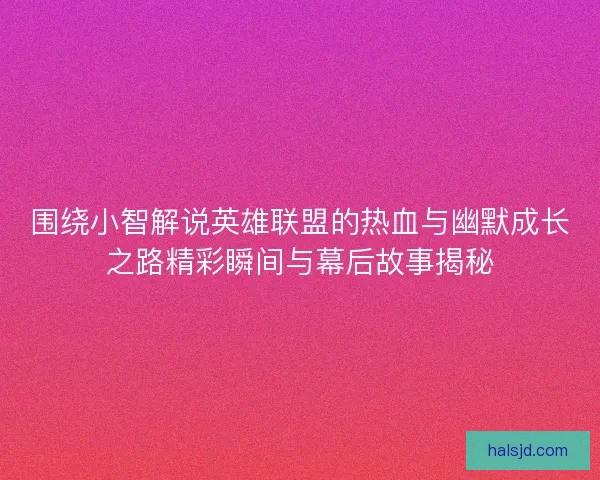 围绕小智解说英雄联盟的热血与幽默成长之路精彩瞬间与幕后故事揭秘