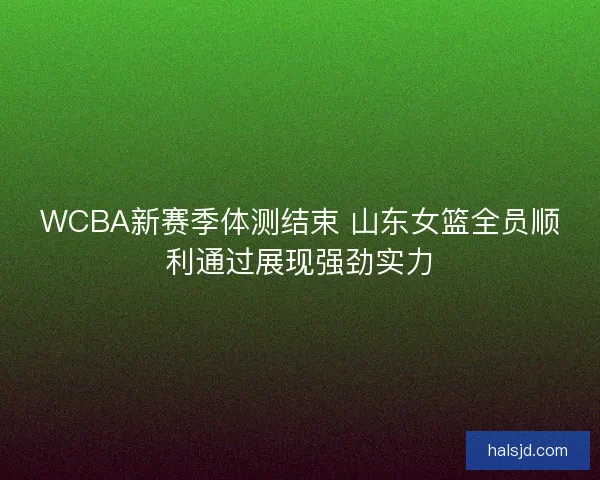 WCBA新赛季体测结束 山东女篮全员顺利通过展现强劲实力