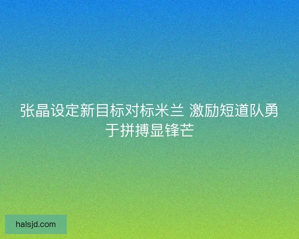 张晶设定新目标对标米兰 激励短道队勇于拼搏显锋芒