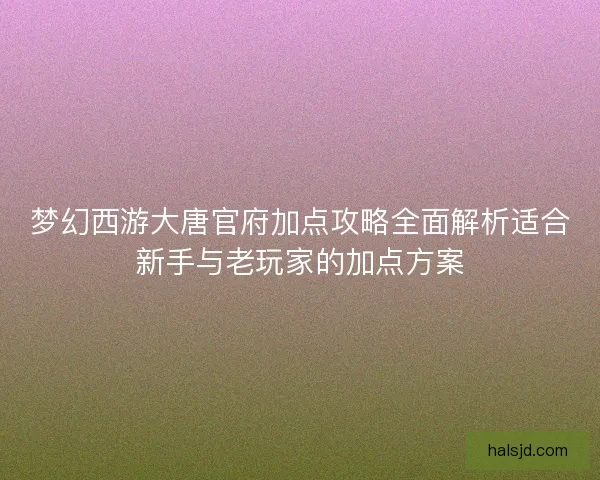 梦幻西游大唐官府加点攻略全面解析适合新手与老玩家的加点方案