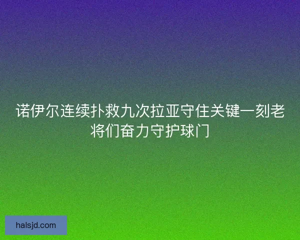 诺伊尔连续扑救九次拉亚守住关键一刻老将们奋力守护球门